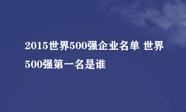 2015世界500强企业名单 世界500强第一名是谁