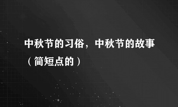 中秋节的习俗，中秋节的故事（简短点的）