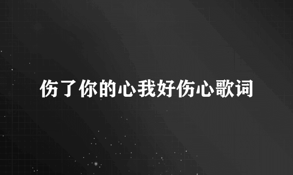 伤了你的心我好伤心歌词