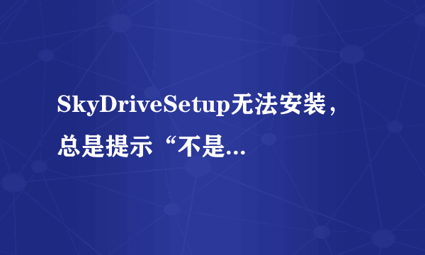 SkyDriveSetup无法安装，总是提示“不是有效的win32应用程序”，求怎么搞。系统是XP的。