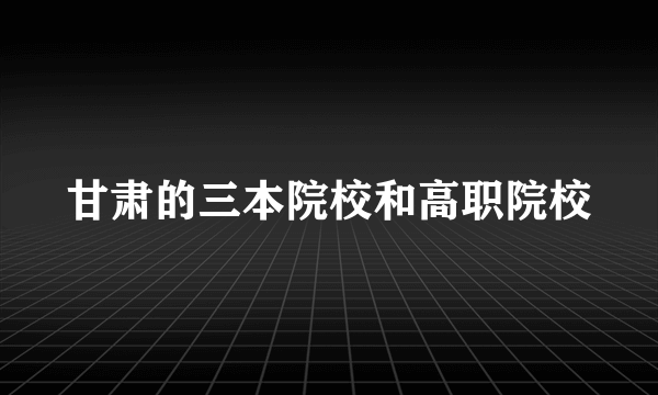 甘肃的三本院校和高职院校