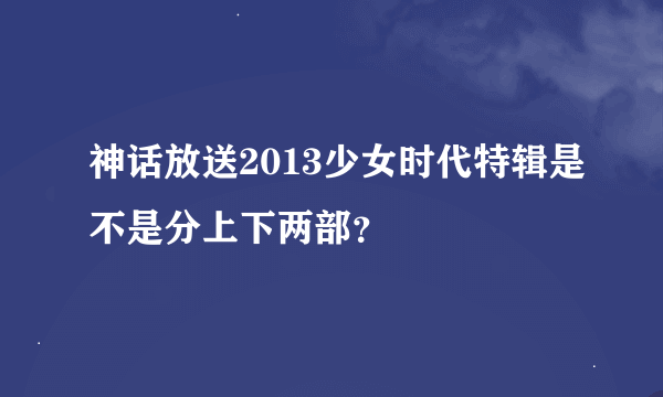 神话放送2013少女时代特辑是不是分上下两部？