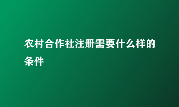 农村合作社注册需要什么样的条件