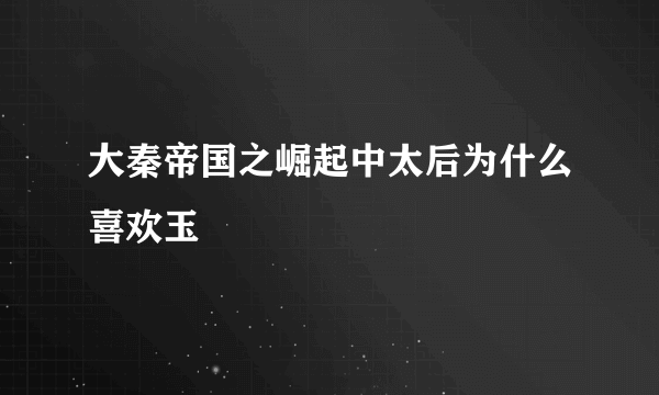 大秦帝国之崛起中太后为什么喜欢玉