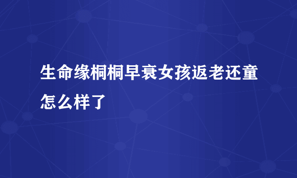 生命缘桐桐早衰女孩返老还童怎么样了