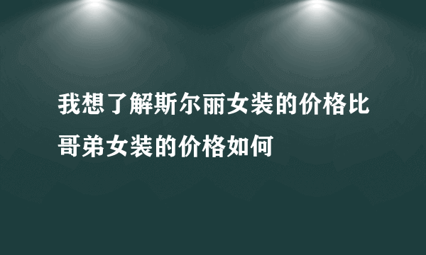 我想了解斯尔丽女装的价格比哥弟女装的价格如何