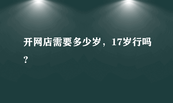 开网店需要多少岁，17岁行吗？