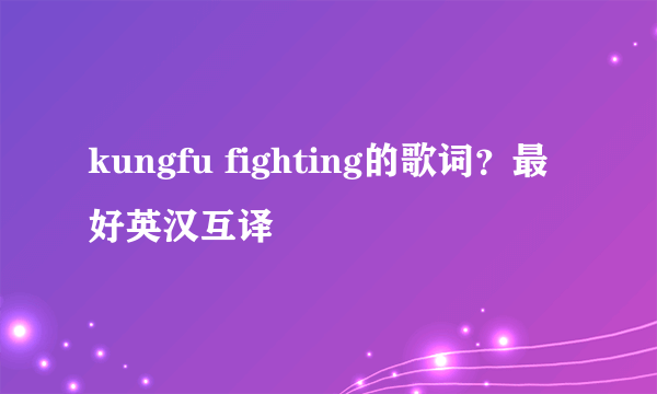 kungfu fighting的歌词？最好英汉互译