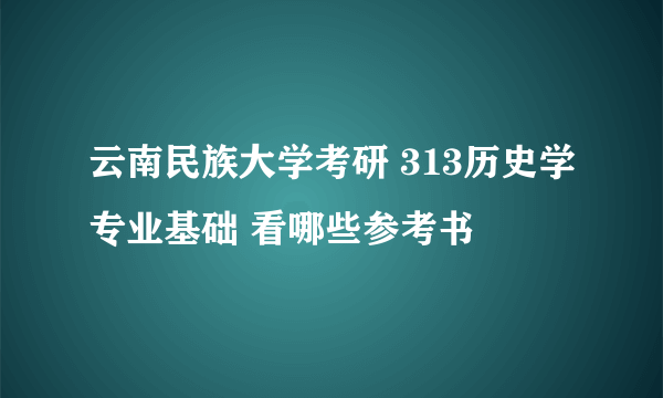 云南民族大学考研 313历史学专业基础 看哪些参考书