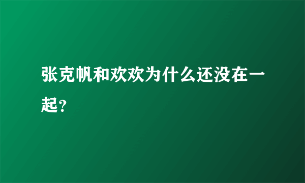 张克帆和欢欢为什么还没在一起？