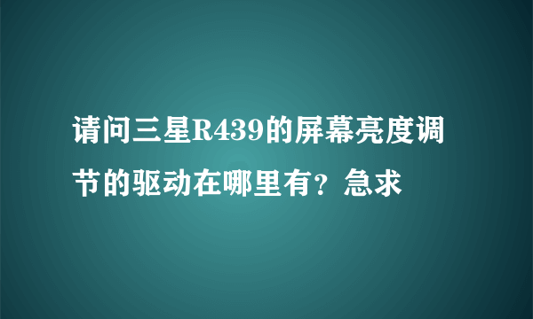 请问三星R439的屏幕亮度调节的驱动在哪里有？急求