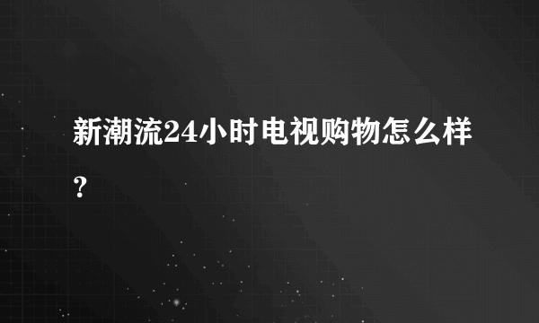 新潮流24小时电视购物怎么样？