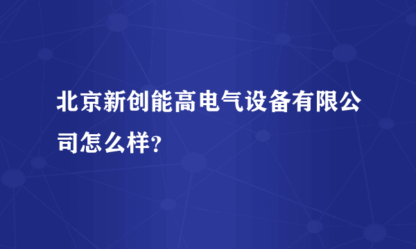 北京新创能高电气设备有限公司怎么样？