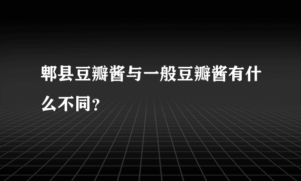 郫县豆瓣酱与一般豆瓣酱有什么不同？