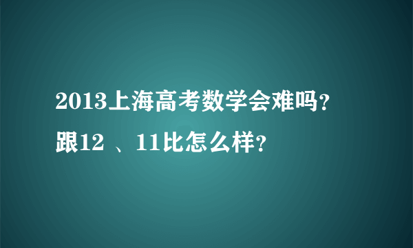 2013上海高考数学会难吗？ 跟12 、11比怎么样？