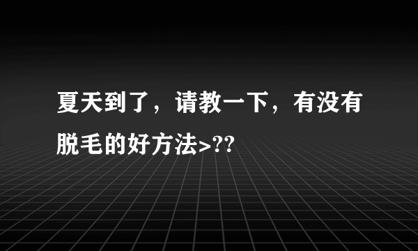 夏天到了，请教一下，有没有脱毛的好方法>??