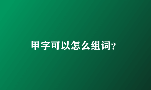 甲字可以怎么组词？