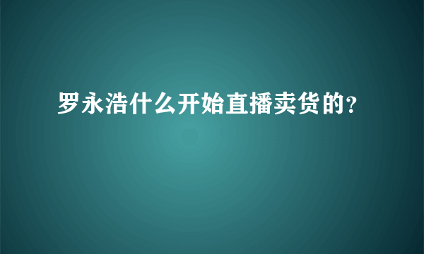 罗永浩什么开始直播卖货的？