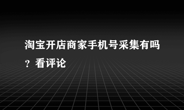 淘宝开店商家手机号采集有吗？看评论