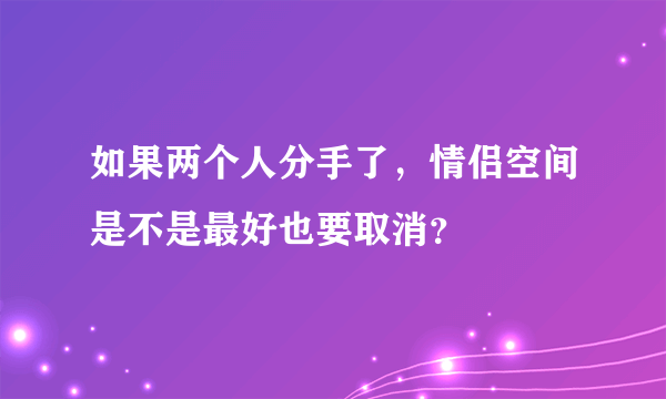 如果两个人分手了，情侣空间是不是最好也要取消？