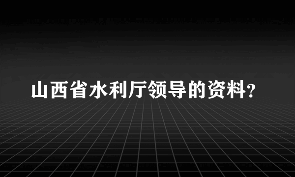 山西省水利厅领导的资料？