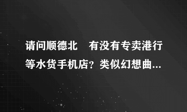 请问顺德北滘有没有专卖港行等水货手机店？类似幻想曲、环宇通讯之类的，求具体地址和店名~