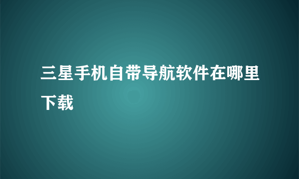 三星手机自带导航软件在哪里下载