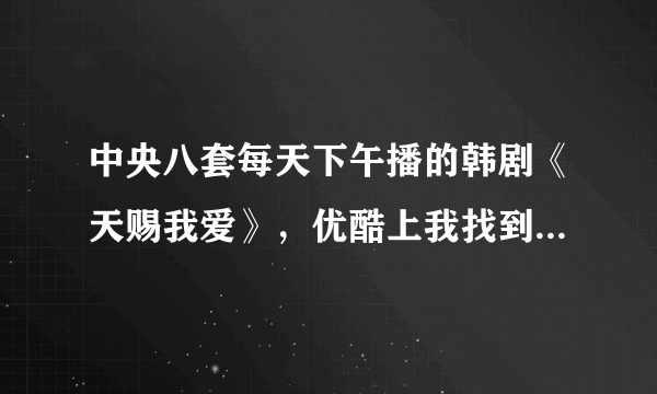 中央八套每天下午播的韩剧《天赐我爱》，优酷上我找到了可是网上有85集啊，怎么不一样啊？