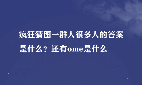 疯狂猜图一群人很多人的答案是什么？还有ome是什么