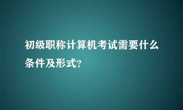 初级职称计算机考试需要什么条件及形式？