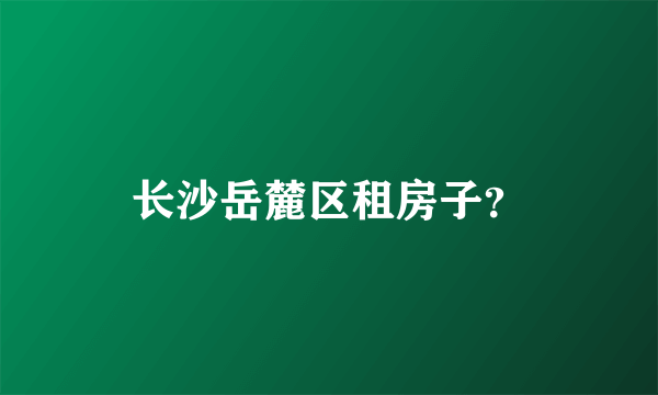 长沙岳麓区租房子？