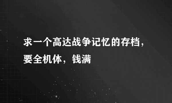 求一个高达战争记忆的存档，要全机体，钱满