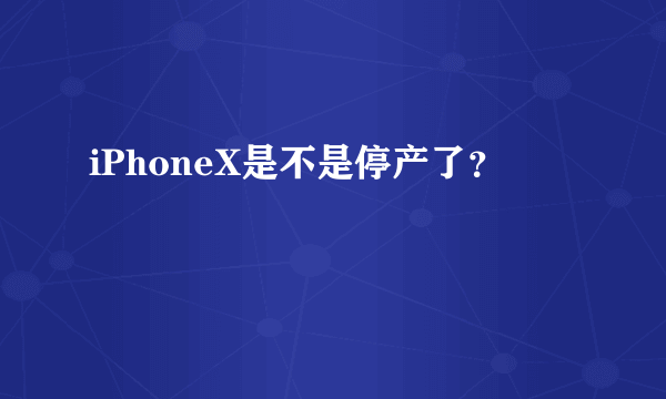 iPhoneX是不是停产了？