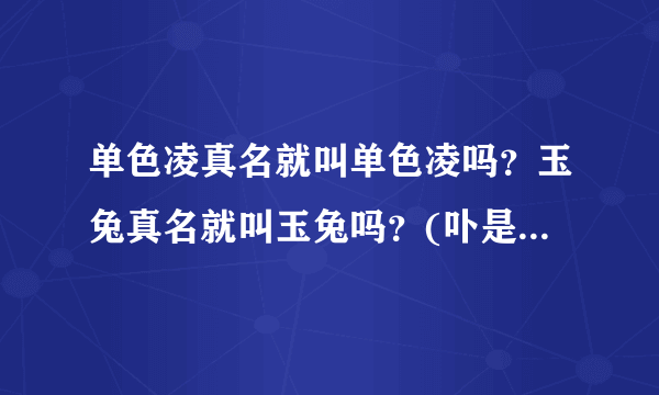 单色凌真名就叫单色凌吗？玉兔真名就叫玉兔吗？(卟是请说出真名)