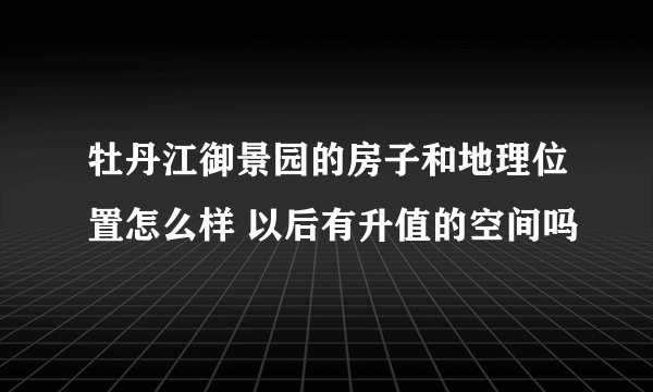 牡丹江御景园的房子和地理位置怎么样 以后有升值的空间吗