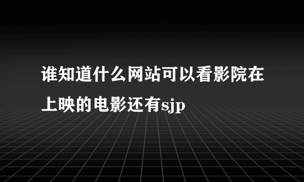 谁知道什么网站可以看影院在上映的电影还有sjp