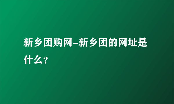 新乡团购网-新乡团的网址是什么？