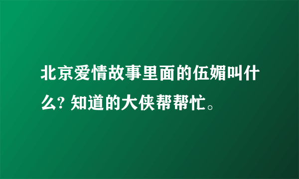 北京爱情故事里面的伍媚叫什么? 知道的大侠帮帮忙。