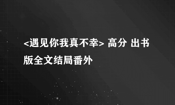 <遇见你我真不幸> 高分 出书版全文结局番外