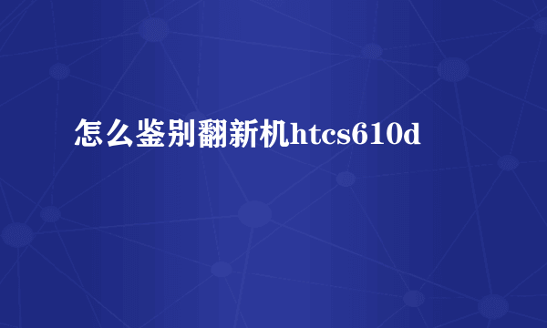 怎么鉴别翻新机htcs610d