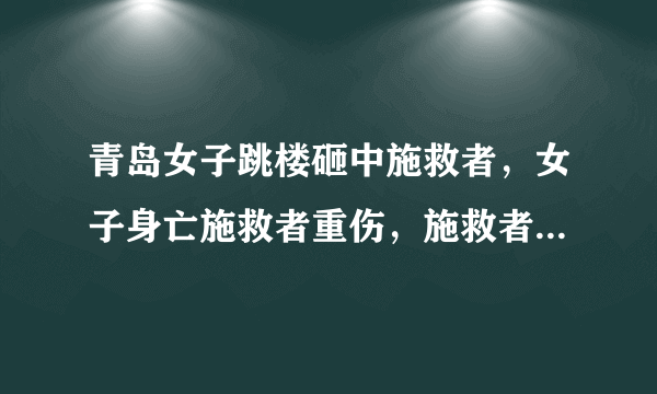 青岛女子跳楼砸中施救者，女子身亡施救者重伤，施救者治疗费该由谁承担？