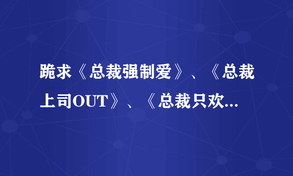 跪求《总裁强制爱》、《总裁上司OUT》、《总裁只欢不爱》的手机电子书文件、