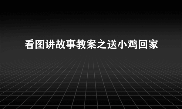 看图讲故事教案之送小鸡回家