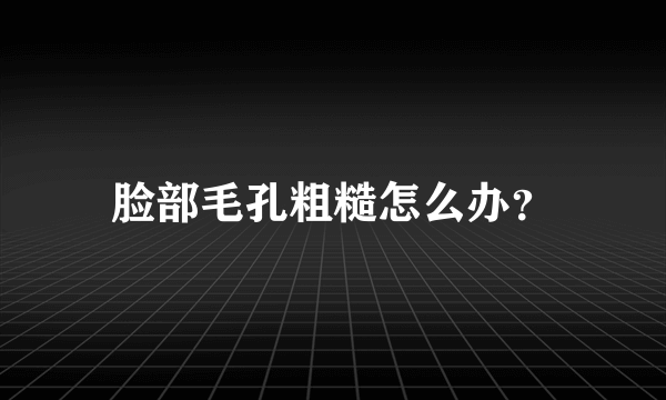 脸部毛孔粗糙怎么办？