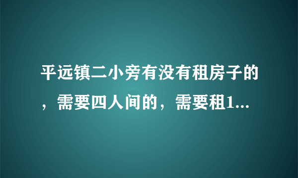 平远镇二小旁有没有租房子的，需要四人间的，需要租15日。价格在300元一下的。