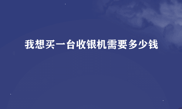 我想买一台收银机需要多少钱