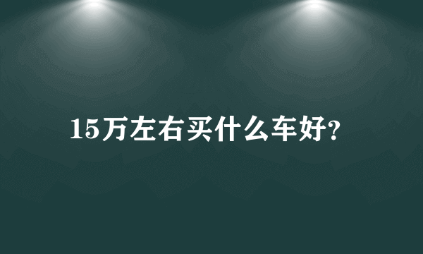 15万左右买什么车好？