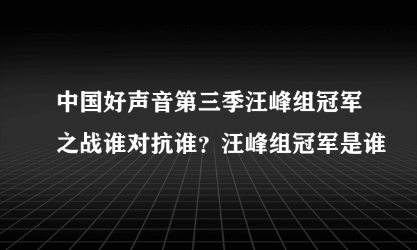 中国好声音第三季汪峰组冠军之战谁对抗谁？汪峰组冠军是谁