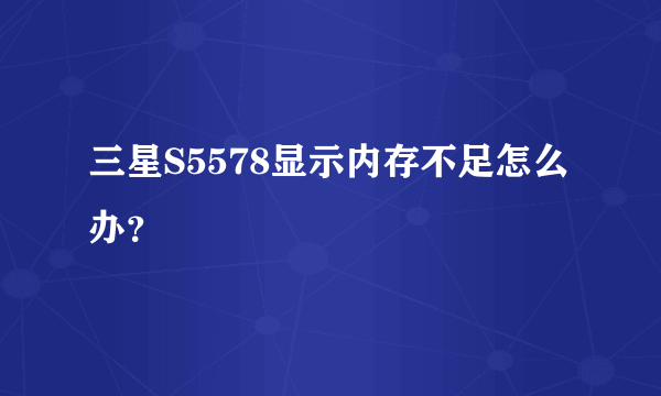 三星S5578显示内存不足怎么办？