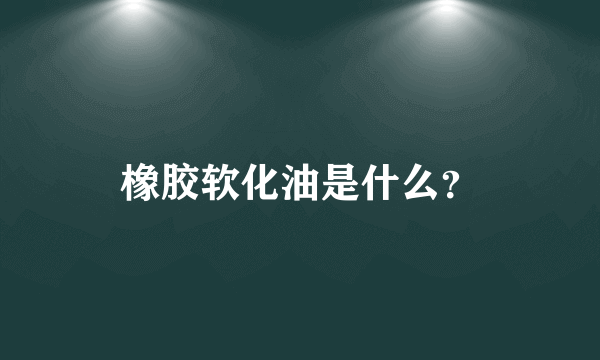 橡胶软化油是什么？